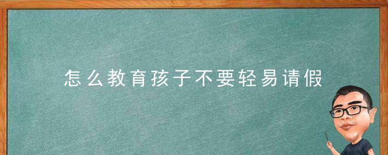 怎么教育孩子不要轻易请假 教育孩子不要轻易请假的方法